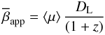 \begin{equation} \overline{\beta}_\mathrm{app} = \langle\mu\rangle\,\frac{D_\mathrm{L}}{\left(1+z\right)} \end{equation}