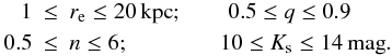 \begin{eqnarray} 1 &\leq& r_{\rm e} \leq 20 \,{\rm kpc}; \qquad 0.5 \leq q \leq 0.9 \nonumber\\ 0.5 &\leq& n \leq 6; \qquad \qquad 10 \leq K_{\rm s} \leq 14 \,{\rm mag}. \end{eqnarray}