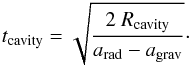\begin{equation} t_\mathrm{cavity} = \sqrt{\frac{2~R_\mathrm{cavity}}{a_\mathrm{rad} - a_\mathrm{grav}}}\cdot \end{equation}