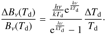\begin{equation} \frac{\Delta B_{\nu}(T_{\rm d})}{B_{\nu}(T_{\rm d})}=\frac{\frac{h\nu}{kT_{\rm d}}{\rm e}^{\frac{h\nu}{kT_{\rm d}}}}{{\rm e}^{\frac{h\nu}{kT_{\rm d}}}-1} \frac{\Delta T_{\rm d}}{T_{\rm d}}\cdot \end{equation}
