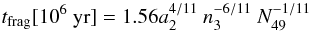 \begin{eqnarray} t_{\rm frag} [10^6 ~{\rm yr}] = 1.56 a_2^{4/11}\ n_3^{-6/11}\ N_{49}^{-1/11} \end{eqnarray}