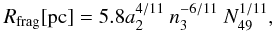 \begin{eqnarray} R_{\rm frag} {\rm [pc]} =5.8 a_2^{4/11}\ n_3^{-6/11}\ N_{49}^{1/11}, \end{eqnarray}