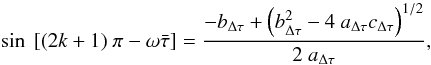 \begin{eqnarray} \sin~[(2k + 1)~\pi-\omega \bar \tau]= {{-b_{\tiny \Delta \tau} + \left(b_{\tiny \Delta \tau} ^2 -4~ a_{\tiny \Delta \tau} c_{\tiny \Delta \tau}\right)^{1/2}} \over{2~ a_{\tiny \Delta \tau}}}, \label{sol2equ2} \end{eqnarray}