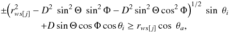 \begin{eqnarray} &&\pm {\left(r^2_{ws[j]}-D^2~\sin^2 \Theta~ \sin^2 \Phi- D^2 \sin^2 \Theta \cos^2 \Phi\right)}^{1/2} ~\sin~\theta_i \nonumber \\ &&\qquad \qquad+ D \sin\Theta \cos\Phi \cos \theta_i \ge r_{ws[j]} \cos~ \theta_a, \label{cint1} \end{eqnarray}
