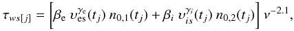 \begin{eqnarray} \tau_{ws[j]}= \biggl[ \beta_{\rm e}~ \upsilon^{\gamma_{\rm e}}_{\rm es}(t_j)~ n_{0,1} (t_j) + \beta_{i}~ \upsilon^{\gamma_i}_{is} (t_j)~ n_{0,2} (t_j) \biggr]~ \nu^{-2.1}, \label{tauwsjbipa} \end{eqnarray}