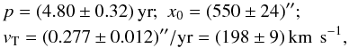 \begin{eqnarray} &&p=(4.80\pm 0.32)\,{\rm yr};\,\, x_0=(550\pm 24)''; \nonumber \\ &&v_{\rm T}=(0.277\pm 0.012)''/{\rm yr}=(198\pm 9)\,{\rm km\,~s^{-1}}, \label{fit} \end{eqnarray}