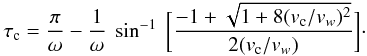 \begin{eqnarray} \tau_{\rm c}= {{\pi}\over{\omega}}-{{1}\over{\omega}}~ \sin^{-1}~\biggl[ {{-1 + \sqrt{1+ 8(v_{\rm c}/v_w)^2}} \over{2(v_{\rm c}/v_w)}} \biggr]\cdot \label{tauc} \end{eqnarray}