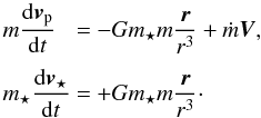 \begin{equation} \EQM{ m\frac{{\rm d}\vec v_{\rm p}}{{\rm d}t} &=& -G m_\sta m \frac{\vec r}{r^3} + \dot{m} \vec V , \crm m_\sta \frac{{\rm d}\vec v_\sta}{{\rm d}t} &=& +G m_\sta m \frac{\vec r}{r^3} \cdot } \label{eq.motion} \end{equation}