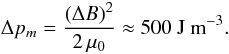 \begin{equation} \label{E:delta.p} {\Delta}p_m = \frac{({\Delta}B)^2}{2\,\mu_0} \approx 500~\mbox{J~m}^{-3}. \end{equation}