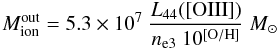 \begin{equation} M_{\rm ion}^{\rm out} = 5.3\times 10^7 ~\frac{L_{44}([{\rm OIII}])}{n_{\rm e3}~10^{[{\rm O/H}]}}~M_{\odot} \end{equation}