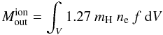 \appendix \setcounter{section}{2} \begin{equation} M^{\rm ion}_{\rm out} = \int _V 1.27~m_{\rm H}~n_{\rm e}~f~{\rm d}V \label{eq_a4} \end{equation}