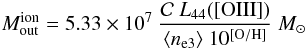 \appendix \setcounter{section}{2} \begin{equation} M^{\rm ion}_{\rm out} = 5.33\times 10^7~\frac{\mathcal{C}~L_{44}([{\rm OIII}])}{\langle n_{\rm e3}\rangle ~10^{\rm [O/H]}}~M_{\odot} \label{eq_a5} \end{equation}