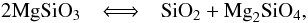 \begin{equation} 2 {\rm Mg} {\rm Si} {\rm O}_3~~~\Longleftrightarrow~~~{\rm Si} {\rm O}_2 + {\rm Mg}_2 {\rm Si} {\rm O}_4, \end{equation}
