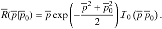 \begin{equation} \overline{R}(\overline{p}|\overline{p}_0) = \overline{p} \operatorname{exp}\left(-\frac{\overline{p}^2+\overline{p}_0^2}{2}\right) \mathcal{I}_0\left(\overline{p} \, \overline{p}_0\right). \label{eq:riceSNR} \end{equation}