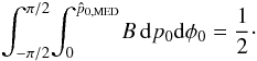 \begin{equation} \int_{-\pi/2}^{\pi/2} \! \int_{0}^{\hat{p}_{\rm 0,MED}} \! B \, {\rm d}p_0 {\rm d}\phi{}_0 = \frac{1}{2}\cdot \label{eq:medestimator} \end{equation}