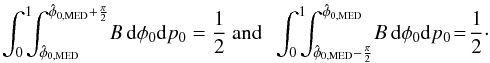\begin{equation} \int_{0}^{1}\! \! \!\int_{\hat{\phi}_{\rm 0,MED}}^{\hat{\phi}_{\rm 0,MED}+\frac{\pi}{2}} \! B \,{\rm d}\phi{}_0 {\rm d}p_0 = \frac{1}{2} ~ \text{and}~~ \int_{0}^{1} \!\! \!\int_{\hat{\phi}_{\rm 0,MED}-\frac{\pi}{2}}^{\hat{\phi}_{\rm 0,MED}} \! B \, {\rm d}\phi{}_0 {\rm d}p_0 \!=\! \frac{1}{2} \cdot \label{eq:medestimatorbis} \end{equation}