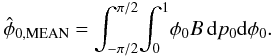 \begin{equation} \hat{\phi}_{\rm 0,MEAN}= \int_{-\pi/2}^{\pi/2} \! \int_{0}^{1} \! \phi_0 B \, {\rm d}p_0 {\rm d}\phi{}_0. \label{eq:meanestimatorangle} \end{equation}