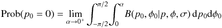\begin{equation} \text{Prob}(p_0=0) = \lim_{\alpha \to 0^{+}} \int_{-\pi/2}^{\pi/2} \! \int_{0}^{\alpha{}} \! B(p_0,\phi_0|p,\phi{},\sigma{}) \, {\rm d}p_0 {\rm d}\phi{}_0 \label{probzero} \end{equation}