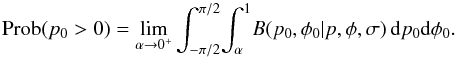 \begin{equation} \text{Prob}(p_0 > 0) = \lim_{\alpha \to 0^{+}} \int_{-\pi/2}^{\pi/2} \! \int_{\alpha{}}^{1} \! B(p_0,\phi_0|p,\phi{},\sigma{}) \,{\rm d}p_0 {\rm d}\phi{}_0. \end{equation}
