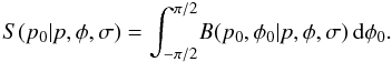 \begin{equation} S(p_0|p,\phi{},\sigma) = \int_{-\pi{}/2}^{\pi{}/2} \! B(p_0,\phi{}_0|p,\phi{},\sigma) \,{\rm d}\phi{}_0. \label{eq:S} \end{equation}