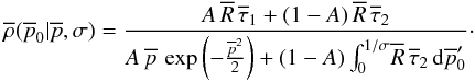 \begin{equation} \overline{\rho{}}(\overline{p}_0|\overline{p},\sigma) = \frac{ A \, \overline{R} \, \overline{\tau}_1{} + (1-A) \, \overline{R} \, \overline{\tau}_2 } { A \, \overline{p} \, \operatorname{exp} \left(-\frac{\overline{p}^2}{2} \right) + (1-A) \int_0^{1/\sigma} \! \overline{R} \, \overline{\tau}_2 \, {\rm d}\overline{p}'_0 }\cdot \label{rho_very_general} \end{equation}