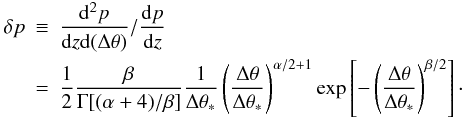 \begin{eqnarray} \delta p & \equiv & \frac{{\rm d}^2p}{{\rm d}z{\rm d}(\Delta\theta)}/\frac{{\rm d}p}{{\rm d}z} \nonumber \\ & = & \frac{1}{2} \frac{\beta}{\Gamma[(\alpha+4)/\beta]} \frac{1}{\Delta\theta_*} \left(\frac{\Delta\theta}{\Delta\theta_*}\right)^{\alpha/2+1} \exp\left[-\left(\frac{\Delta\theta}{\Delta\theta_*}\right)^{\beta/2}\right]\cdot \label{deltap} \end{eqnarray}