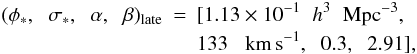 \begin{eqnarray} (\phi_*,\hspace{0.2cm} \sigma_*,\hspace{0.2cm} \alpha, \hspace{0.2cm} \beta)_{\rm late} & = & [1.13 \times 10^{-1} \hspace{0.2cm}h^3 \hspace{0.2cm}{\rm Mpc}^{-3}, \nonumber \\ & & 133 \hspace{0.2cm} \kms, \hspace{0.2cm} 0.3, \hspace{0.2cm} 2.91], \label{late} \end{eqnarray}