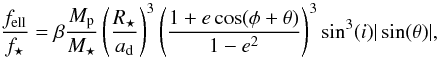 \begin{equation} \frac{f_{\mathrm{ell}}}{f_{\star}} = \beta \frac{M_{\mathrm{p}}}{M_{\star}} \left( \frac{R_{\star}}{a_{\mathrm{d}}} \right)^{3} \left( \frac{1+e\cos(\phi+\theta)}{1-e^{2}} \right)^{3} \sin^{3}(i) |\sin(\theta)| , \label{eq443} \end{equation}