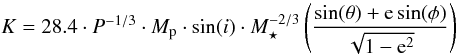 \begin{equation} K = 28.4\cdot P^{-1/3} \cdot M_{\mathrm{p}}\cdot \sin(i) \cdot M_{\star}^{-2/3} \left( \frac{\sin(\theta)+{\rm e}\sin(\phi)}{ \sqrt{1-{\rm e}^{2}} } \right) \label{eq445} \end{equation}