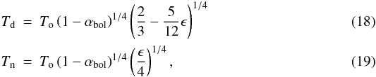 \begin{eqnarray} T_\mathrm{d} &=& T_\mathrm{o} \left( 1-\alpha_\mathrm{bol} \right)^{1/4} \left( \frac{2}{3} - \frac{5}{12}\epsilon \right)^{1/4} \label{eq441} \\ T_\mathrm{n} &=& T_\mathrm{o} \left( 1-\alpha_\mathrm{bol} \right)^{1/4} \left( \frac{\epsilon}{4} \right)^{1/4} , \label{eq442} \end{eqnarray}