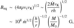 \begin{eqnarray} B_{\rm eq} & \sim & (4\pi \rho v_{\rm r} v_{\rm K})^{1/2}\sim \left(\frac{2\dot{M} v_{\rm K} }{r h }\right)^{1/2} \nonumber \\ & \sim & 10^8\ \dot{m}^{1/2}\left(\frac{h}{r}\right)^{-1/2} \left(\frac{M}{M_{\odot}}\right)^{-1/2}~\mbox{G} , \label{Beq} \end{eqnarray}