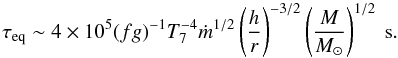 \begin{equation} \tau_{\rm eq} \sim 4\times 10^5 (fg)^{-1} T_7^{-4}\dot{m}^{1/2} \left(\frac{h}{r}\right)^{-3/2} \left(\frac{M}{M_{\odot}}\right)^{1/2}\ \mbox{s} . \label{tau2} \end{equation}