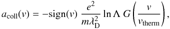 \begin{equation} a_\mathrm{coll}(v) = -\mathrm{sign}(v) \; \frac{e^2}{m \lambda_{ \rm D}^2} \ln\Lambda \; G \left( \frac{v}{v_\mathrm{therm}}\right), \label{a_coll} \end{equation}