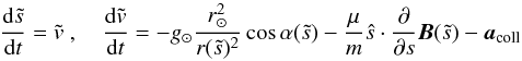 \begin{equation} \frac{{\rm d} \tilde{s}}{{\rm d}t}=\tilde{v}\;,\quad \frac{{\rm d} \tilde{v}}{{\rm d}t}= -g_{\odot}\frac{r_{\odot}^2}{r(\tilde{s})^2}\cos{\alpha(\tilde{s})} - \frac{\mu}{m}\hat{s}\cdot\frac{\partial}{\partial s}{\vec B}(\tilde{s}) - {\vec a}_\mathrm{coll} \label{equ:kinem1} \end{equation}