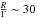 \hbox{$\frac{R}{\Gamma} \sim 30$}