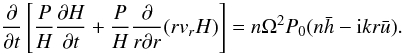 \begin{equation} \label{Ene7} \pder{}{t} \left[\frac{P}{H}\pder{H}{ t} + \frac{P}{H}\kpder{}{r}{r}(r v_rH)\right] =n\Omega^2P_0(n\bar{h} -{\rm i}kr\bar{u}). \end{equation}