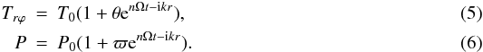 \begin{eqnarray} \label{e.trphi} T_{r\varphi} &=& T_0(1+\theta {\rm e}^{n\Omega t-{\rm i}kr}), \\ \label{e.pressure} P &=& P_0(1+\varpi {\rm e}^{n\Omega t-{\rm i}kr}). \end{eqnarray}