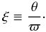 \begin{equation} \label{defksi} \xi\equiv\frac\theta\varpi\cdot \end{equation}