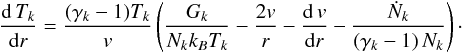 \begin{equation} \frac{{\rm d}\, T_k}{{\rm d} r} = \frac{(\gamma_k-1)T_k}{v} \left( \frac{G_k}{N_k k_BT_k} - \frac{2v}{r} - \frac{{\rm d}\, v}{{\rm d} r} - \frac{\dot{N}_k}{(\gamma_k - 1)\, N_k}\right) \cdot \label{temperature} \end{equation}