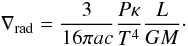 \begin{equation} \nabla_{\rm rad} = \frac{3}{16\pi a c}\frac{P\kappa}{T^4}\frac{L}{GM}\cdot \end{equation}