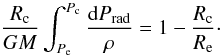 \begin{equation} \frac{R_{\rm c}}{GM}\int_{P_{\rm e}}^{P_{\rm c}}\frac{{\rm d} P_{\rm rad}}{\rho} = 1-\frac{R_{\rm c}}{R_{\rm e}}\cdot \label{eq:INT} \end{equation}