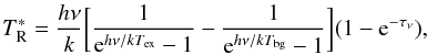 \begin{equation} \label{cal-orion-1} {T^{*}_{\rm R}}=\frac{h\nu}{k}\biggl[\frac{1}{{\rm e}^{h\nu/kT_{\rm ex}}-1}-\frac{1}{{\rm e}^{h\nu/kT_{\rm bg}}-1}\biggr](1-{\rm e}^{-\tau_{\nu}}), \end{equation}