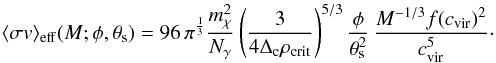 \begin{equation} \label{eq:boost} \sigmav_{\rm eff}(M;\phi,\theta_{\rm s}) = 96\,\pi^{\frac{1}{3}} \frac{m^2_\chi}{N_\gamma} \left( \frac{3}{4 \Delta_{\rm c} \rho_{\rm crit}} \right)^{5/3} \frac{\phi}{\theta^2_{\rm s}} \, \frac{M^{-1/3} f(c_{\rm vir})^2}{c^5_{\rm vir}}\cdot \end{equation}
