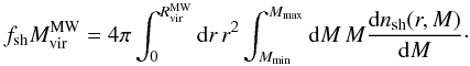 \appendix \setcounter{section}{3} \begin{equation} f_{\rm sh} M^{\rm MW}_{\rm vir} = 4\pi \int_0^{R^{\rm MW}_{\rm vir}} {\rm d}r\,r^2 \int_{M_{\rm min}}^{M_{\rm max}} {\rm d}M\,M\frac{{\rm d}n_{\rm sh}(r,M)}{{\rm d}M}\cdot \end{equation}