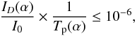 \begin{equation} \frac{I_D(\alpha)}{I_0} \times \frac{1}{T_{\rm p}(\alpha)} \leq 10^{-6} , \end{equation}