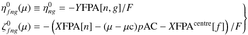 \begin{equation} \label{eq:etazeta0} \left. \begin{aligned} \eta^0_{fng}(\mu) &\equiv \eta^0_{ng} = -Y{\rm FPA}[n,g]/F \\ \zeta^0_{fng}(\mu) &= -\left(X{\rm FPA}[n]-(\mu-\mu{\rm c})p{\rm AC} -X{\rm FPA}^\text{centre}[f]\right)/F \end{aligned} \right\} \end{equation}