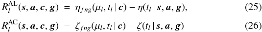 \begin{eqnarray} R_l^\text{AL}(\vec{s},\vec{a},\vec{c},\vec{g}) &=& \eta_{fng}(\mu_l,t_l\,|\,\vec{c})- \eta(t_l\,|\,\vec{s},\vec{a},\vec{g})\label{eq:resAL},\\[3pt] R_l^\text{AC}(\vec{s},\vec{a},\vec{c},\vec{g}) &=& \zeta_{fng}(\mu_l,t_l\,|\,\vec{c})- \zeta(t_l\,|\,\vec{s},\vec{a},\vec{g})\label{eq:resAC} \end{eqnarray}