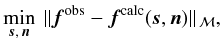 \begin{eqnarray} \min_{\vec{s},\,\vec{n}}~\lVert \vec{f}^\text{obs} - \vec{f}^\text{calc} (\vec{s},\vec{n})\rVert_{\,\mathcal{M}}, \label{eq:generalobs} \end{eqnarray}