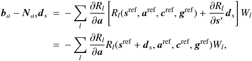 \begin{eqnarray} \vec{b}_a-\vec{N}_{as}\vec{d}_s &=& -\sum_l \frac{\partial R_l}{\partial\vec{a}} \left[ R_l(\vec{s}^\text{ref},\vec{a}^\text{ref},\vec{c}^\text{ref},\vec{g}^\text{ref}) +\frac{\partial R_l}{\partial\vec{s}'}\vec{d}_s\right]W_l \nonumber \\ &=& -\sum_l \frac{\partial R_l}{\partial\vec{a}} R_l(\vec{s}^\text{ref}+\vec{d}_s,\vec{a}^\text{ref},\vec{c}^\text{ref},\vec{g}^\text{ref})W_l ,\label{eq:precond2} \end{eqnarray}