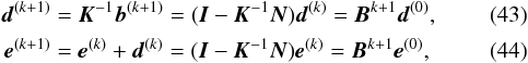 \begin{eqnarray} \label{eq:iterx} \vec{d}^{(k+1)} &=& \vec{K}^{-1}\vec{b}^{(k+1)} = (\vec{I}-\vec{K}^{-1}\vec{N})\vec{d}^{(k)} = \vec{B}^{k+1}\vec{d}^{(0)} , \\ \label{eq:itere} \vec{e}^{(k+1)} &=& \vec{e}^{(k)}+\vec{d}^{(k)} = (\vec{I}-\vec{K}^{-1}\vec{N})\vec{e}^{(k)} = \vec{B}^{k+1}\vec{e}^{(0)}, \end{eqnarray}